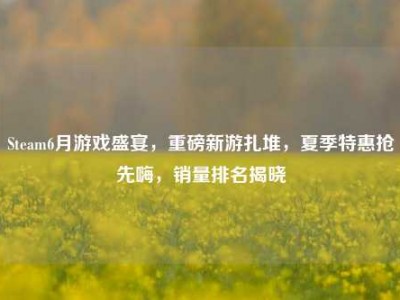 Steam6月游戏盛宴，重磅新游扎堆，夏季特惠抢先嗨，销量排名揭晓