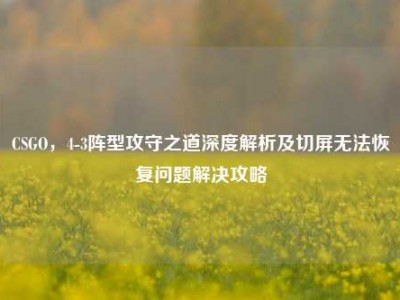 CSGO，4-3阵型攻守之道深度解析及切屏无法恢复问题解决攻略