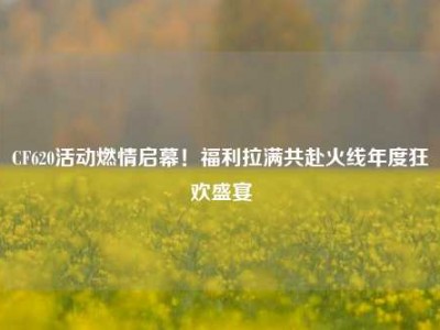 CF620活动燃情启幕！福利拉满共赴火线年度狂欢盛宴