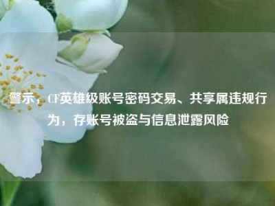 警示，CF英雄级账号密码交易、共享属违规行为，存账号被盗与信息泄露风险