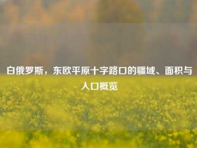 白俄罗斯，东欧平原十字路口的疆域、面积与人口概览