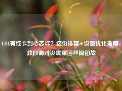 LOL有线卡到心态炸？这份排查+设置优化指南，教你调对设置重回丝滑团战