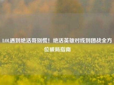 LOL遇到绝活哥别慌！绝活英雄对线到团战全方位破局指南