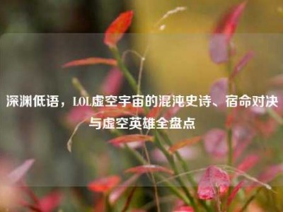 深渊低语，LOL虚空宇宙的混沌史诗、宿命对决与虚空英雄全盘点