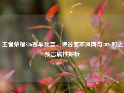 王者荣耀S26赛季预言，峡谷变革风向与2026时之预言属性探析