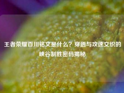 王者荣耀百川铭文是什么？穿透与攻速交织的峡谷制胜密码揭秘