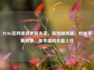 PUBG官网重磅更新来袭，新地图焕新、枪械平衡调整、赛季福利全面上线