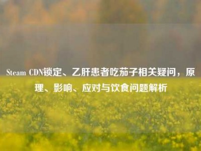 Steam CDN锁定、乙肝患者吃茄子相关疑问，原理、影响、应对与饮食问题解析
