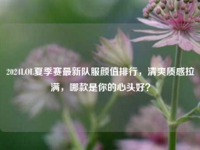 2024LOL夏季赛最新队服颜值排行，清爽质感拉满，哪款是你的心头好？