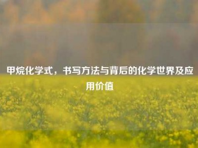 甲烷化学式，书写方法与背后的化学世界及应用价值