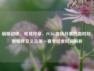 硝烟初燃，电竞序章，PUBG首场月赛热血时刻、里程碑意义及第一赛季结束时间解析