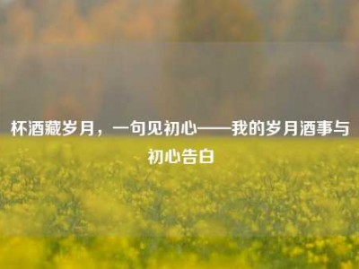 杯酒藏岁月，一句见初心——我的岁月酒事与初心告白