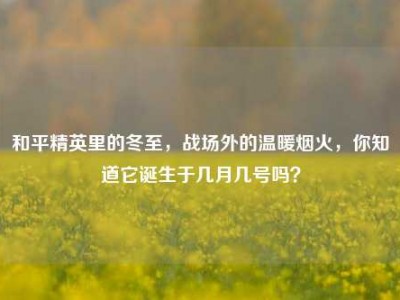 和平精英里的冬至，战场外的温暖烟火，你知道它诞生于几月几号吗？