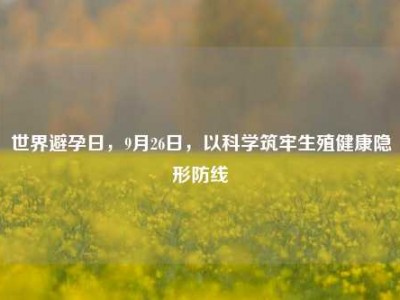 世界避孕日，9月26日，以科学筑牢生殖健康隐形防线