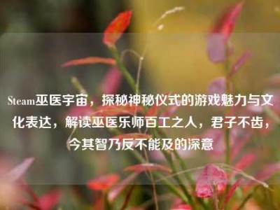 Steam巫医宇宙，探秘神秘仪式的游戏魅力与文化表达，解读巫医乐师百工之人，君子不齿，今其智乃反不能及的深意