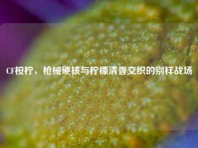 CF桉柠，枪械硬核与柠檬清香交织的别样战场