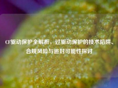 CF驱动保护全解析，过驱动保护的技术陷阱、合规风险与追封可能性探讨