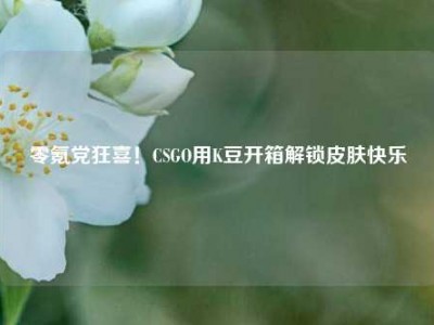 零氪党狂喜！CSGO用K豆开箱解锁皮肤快乐