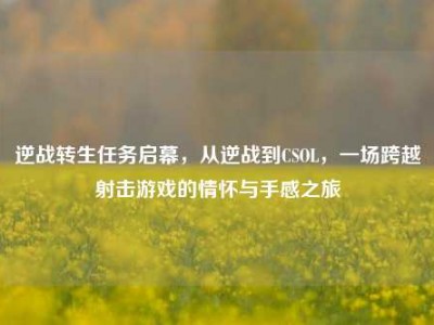 逆战转生任务启幕，从逆战到CSOL，一场跨越射击游戏的情怀与手感之旅