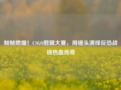 帧帧燃爆！CSGO剪辑大赛，用镜头演绎反恐战场热血传奇