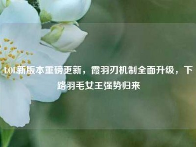 LOL新版本重磅更新，霞羽刃机制全面升级，下路羽毛女王强势归来
