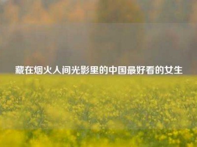 藏在烟火人间光影里的中国最好看的女生