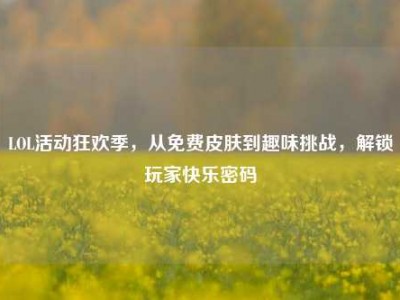 LOL活动狂欢季，从免费皮肤到趣味挑战，解锁玩家快乐密码