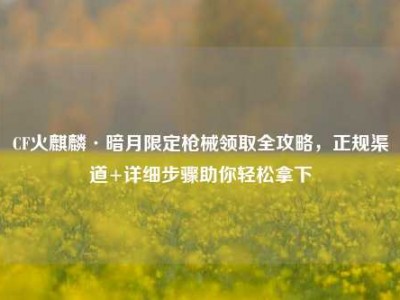 CF火麒麟·暗月限定枪械领取全攻略，正规渠道+详细步骤助你轻松拿下