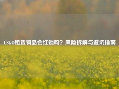 CSGO租赁物品会红锁吗？风险拆解与避坑指南