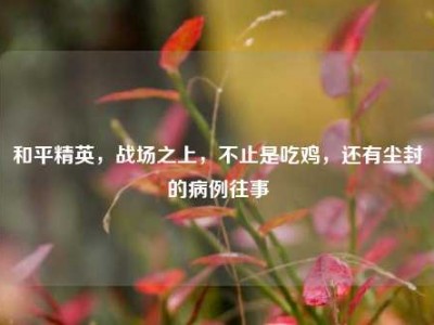和平精英，战场之上，不止是吃鸡，还有尘封的病例往事