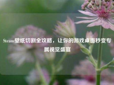 Steam壁纸切割全攻略，让你的游戏桌面秒变专属视觉盛宴