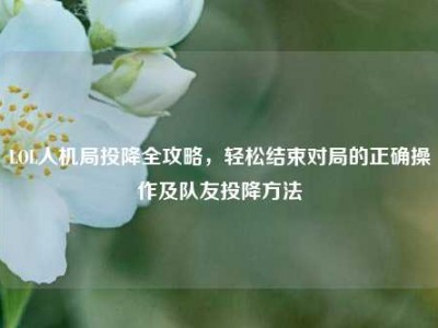 LOL人机局投降全攻略，轻松结束对局的正确操作及队友投降方法