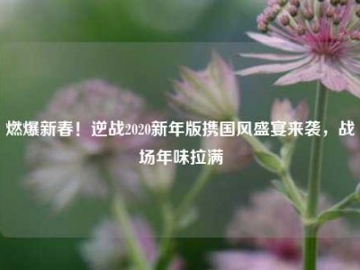 燃爆新春！逆战2020新年版携国风盛宴来袭，战场年味拉满