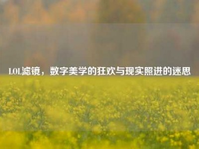 LOL滤镜，数字美学的狂欢与现实照进的迷思