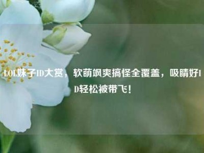 LOL妹子ID大赏，软萌飒爽搞怪全覆盖，吸睛好ID轻松被带飞！
