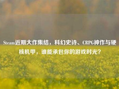 Steam近期大作集结，科幻史诗、CRPG神作与硬核机甲，谁能承包你的游戏时光？