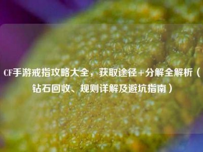 CF手游戒指攻略大全，获取途径+分解全解析（钻石回收、规则详解及避坑指南）