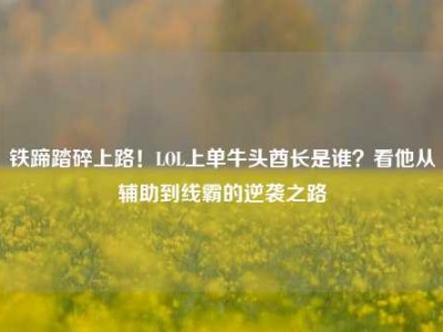 铁蹄踏碎上路！LOL上单牛头酋长是谁？看他从辅助到线霸的逆袭之路