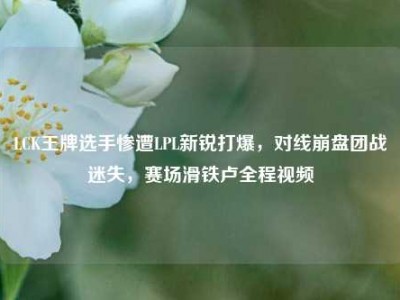 LCK王牌选手惨遭LPL新锐打爆，对线崩盘团战迷失，赛场滑铁卢全程视频