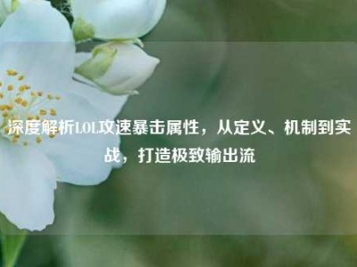 深度解析LOL攻速暴击属性，从定义、机制到实战，打造极致输出流