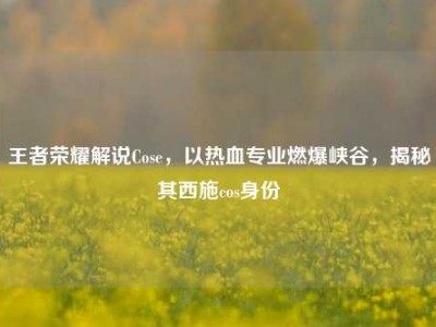 王者荣耀解说Cose，以热血专业燃爆峡谷，揭秘其西施cos身份