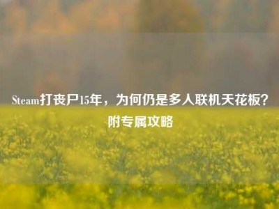 Steam打丧尸15年，为何仍是多人联机天花板？附专属攻略