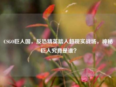 CSGO巨人国，反恐精英踏入超现实战场，神秘巨人究竟是谁？
