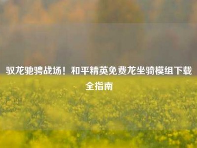 驭龙驰骋战场！和平精英免费龙坐骑模组下载全指南