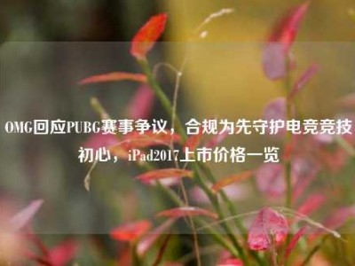 OMG回应PUBG赛事争议，合规为先守护电竞竞技初心，iPad2017上市价格一览