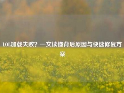 LOL加载失败？一文读懂背后原因与快速修复方案