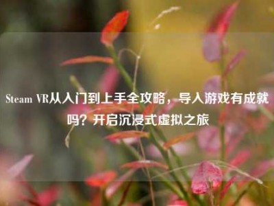 Steam VR从入门到上手全攻略，导入游戏有成就吗？开启沉浸式虚拟之旅