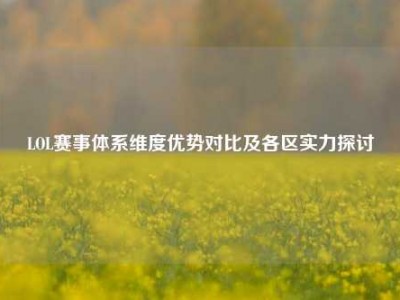 LOL赛事体系维度优势对比及各区实力探讨