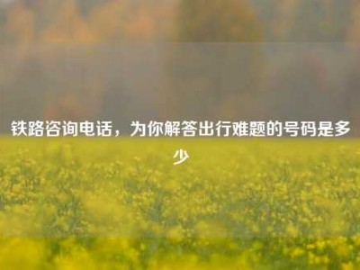 铁路咨询电话，为你解答出行难题的号码是多少