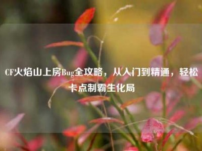 CF火焰山上房Bug全攻略，从入门到精通，轻松卡点制霸生化局